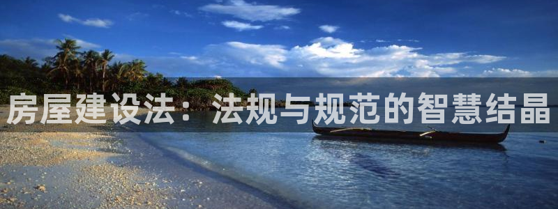 富联娱乐官方网站首页下载：房屋建设法：法规与规范的智慧结晶