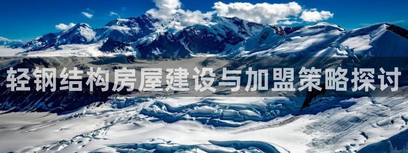富联娱乐解酒威判官333OO：轻钢结构房屋建设与加盟策略探讨