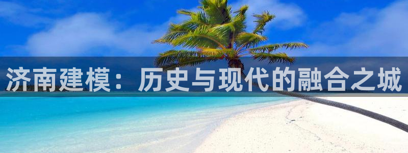 富联娱乐平台能挣到钱吗：济南建模：历史与现代的融合之城