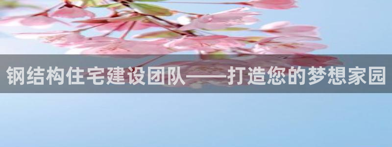 富联娱乐招商章7O777：钢结构住宅建设团队——打造您的梦想家园
