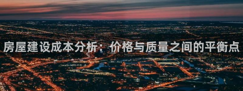 富联娱乐客户端下载不了：房屋建设成本分析：价格与质量之间的平衡点