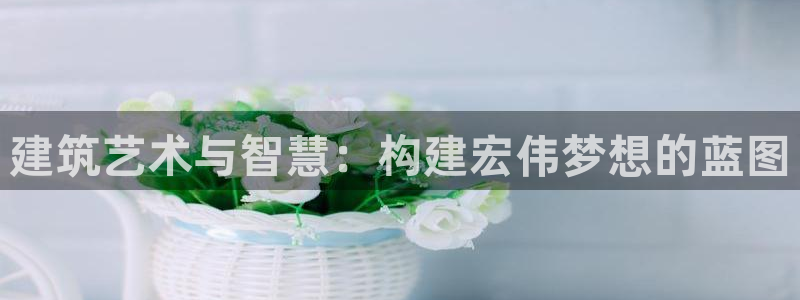 富联娱乐注册码判官333oo：建筑艺术与智慧：构建宏伟梦想的蓝图