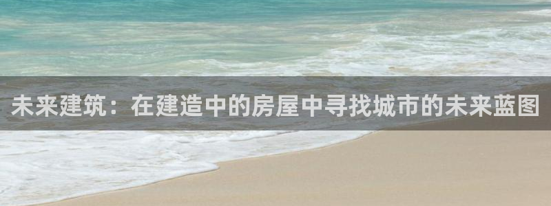 富联娱乐主管审判官333OO：未来建筑：在建造中的房屋中寻找城市的未来蓝图