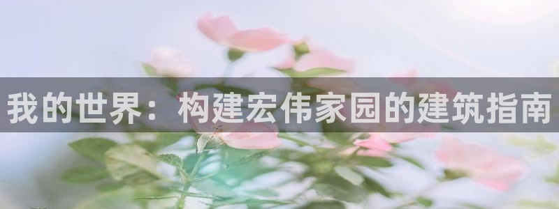 富联娱乐平台开户：我的世界：构建宏伟家园的建筑指南