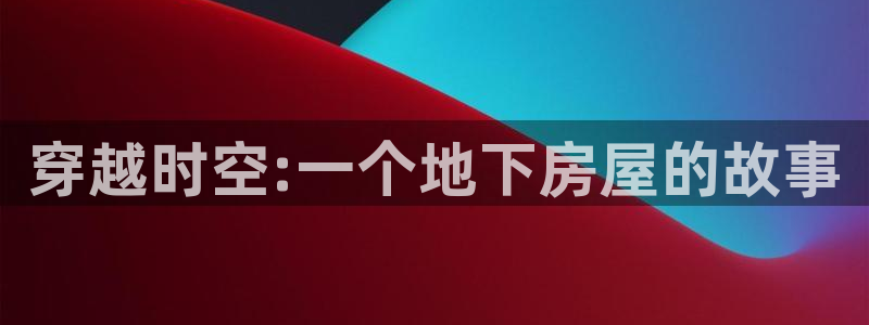 富联娱乐注册教判官333OO：穿越时空:一个地下房屋的故事
