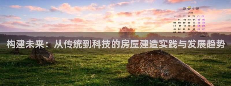 富联娱乐真的吗：构建未来：从传统到科技的房屋建造实践与发展趋势