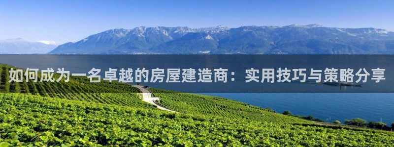 富联娱乐下载app：如何成为一名卓越的房屋建造商：实用技巧与策略分享