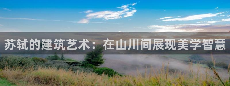 富联娱乐贴吧：苏轼的建筑艺术：在山川间展现美学智慧