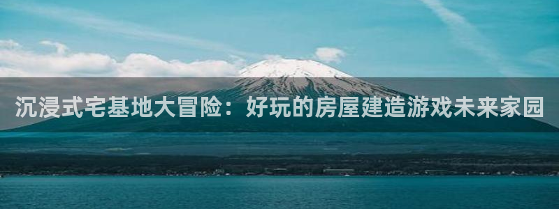 富联娱乐最新消息视频：沉浸式宅基地大冒险：好玩的房屋建造游戏未来家园