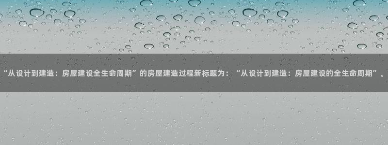 富联娱乐注册住判官333OO：“从设计到建造：房屋建设全生命周期”的房屋建造过程新标题为：“从设计到建造：房屋建设的全生命周期”。