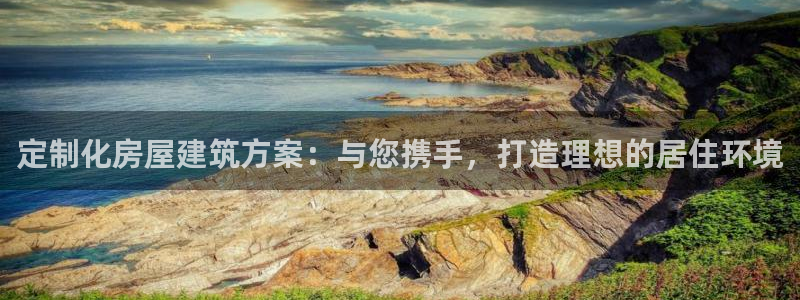 富联娱乐最厉害三个网站：定制化房屋建筑方案：与您携手，打造理想的居住环境