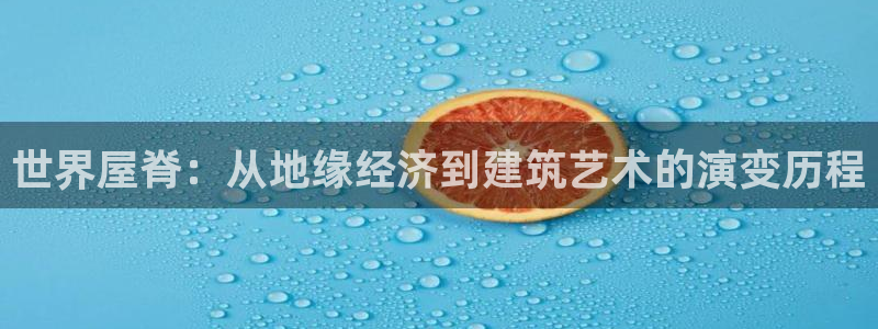 富联娱乐官方网站下载手机版：世界屋脊：从地缘经济到建筑艺术的演变历程