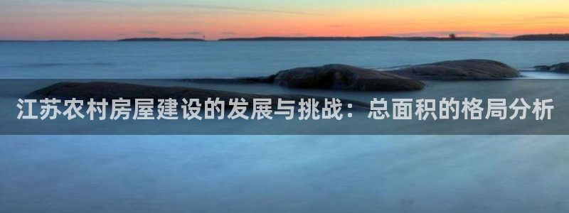 富联娱乐平台特点：江苏农村房屋建设的发展与挑战：总面积的格局分析