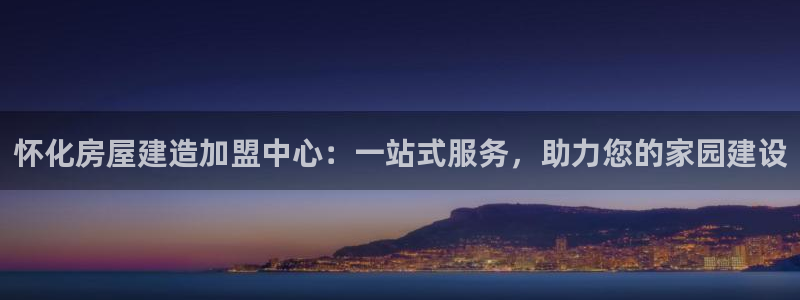 联富娱乐有限公司：怀化房屋建造加盟中心：一站式服务，助力您的家园建设