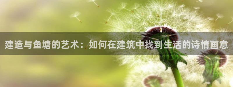 富联娱乐服务站电话：建造与鱼塘的艺术：如何在建筑中找到生活的诗情画意
