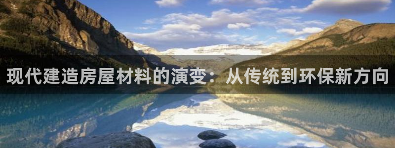 富联娱乐代理是谁开的店：现代建造房屋材料的演变：从传统到环保新方向