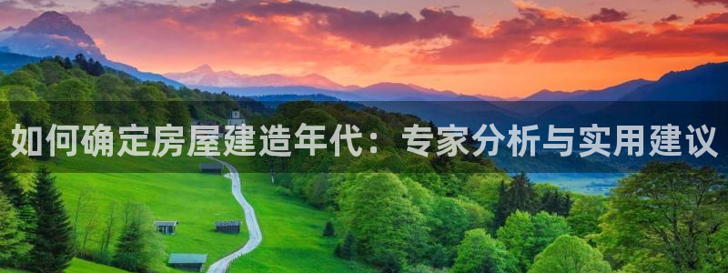 富联娱乐登录链接：如何确定房屋建造年代：专家分析与实用建议