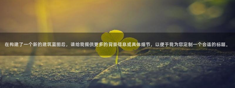 富联娱乐官网下载：在构建了一个新的建筑蓝图后，请给我提供更多的背景信息或具体细节，以便于我为您定制一个合适的标题。