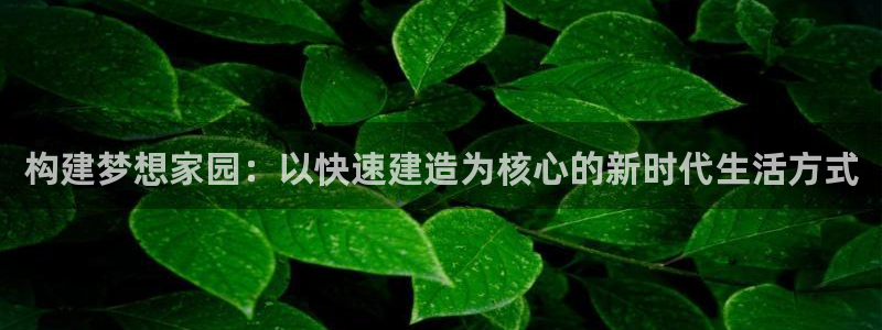 富联娱乐平台是什么软件：构建梦想家园：以快速建造为核心的新时代生活方式