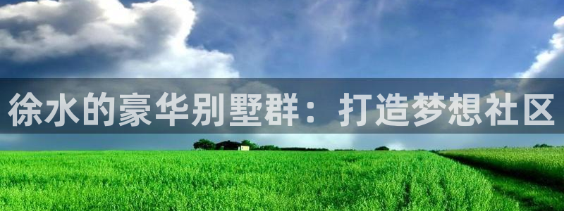 富联娱乐登录链接怎么弄：徐水的豪华别墅群：打造梦想社区