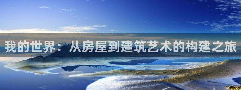 富联娱乐客户端官网：我的世界：从房屋到建筑艺术的构建之旅