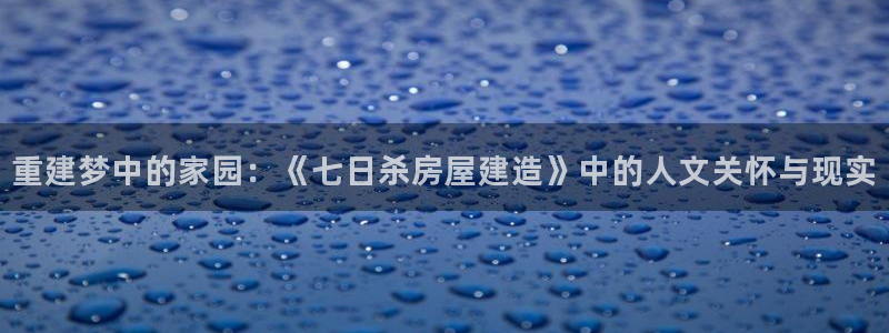 富联娱乐发展历程简述：重建梦中的家园：《七日杀房屋建造》中的人文关怀与现实