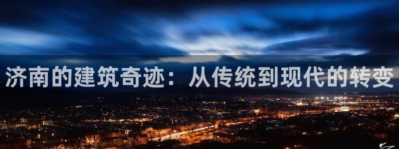 富联娱乐忘记账号怎么办：济南的建筑奇迹：从传统到现代的转变