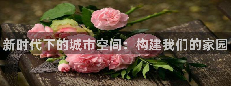 富联娱乐官网下载安装：新时代下的城市空间：构建我们的家园