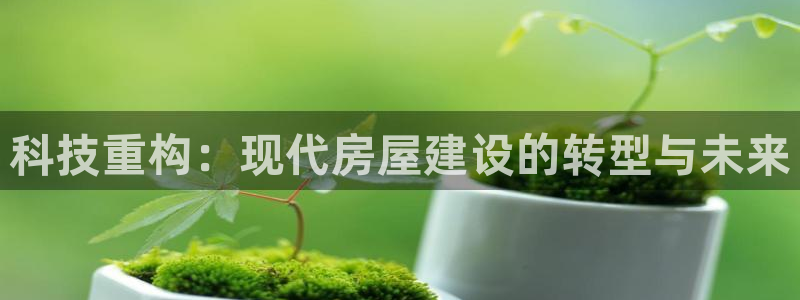 富联娱乐登录地址在哪里：科技重构：现代房屋建设的转型与未来