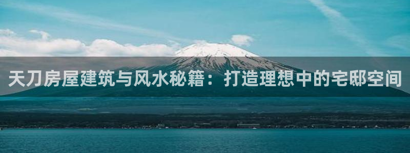 富联娱乐主营业务有哪些：天刀房屋建筑与风水秘籍：打造理想中的宅邸空间
