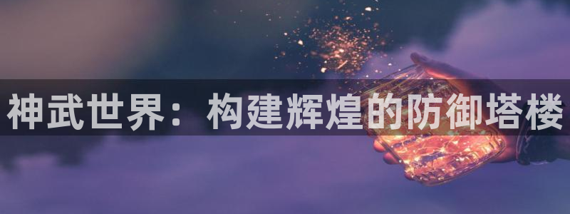 富联娱乐怎么样可靠吗：神武世界：构建辉煌的防御塔楼