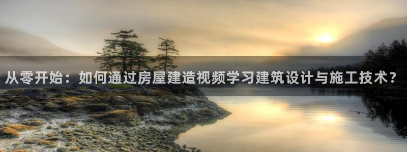 富联娱乐注册：从零开始：如何通过房屋建造视频学习建筑设计与施工技术？