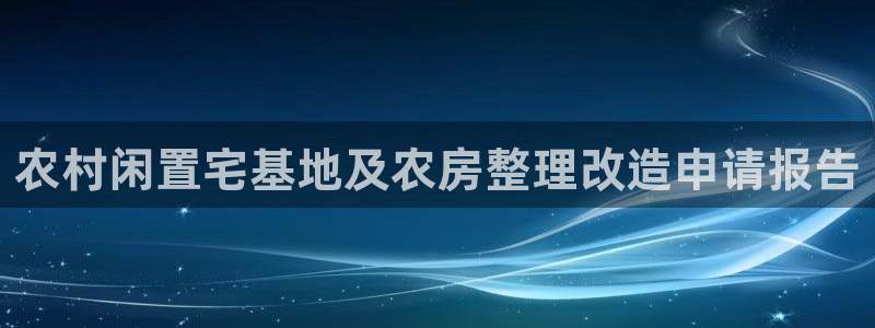 富联娱乐登录测速在哪：农村闲置宅基地及农房整理改造申请报告