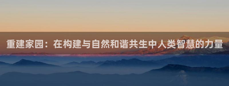 富联娱乐登录网址是多少：重建家园：在构建与自然和谐共生中人类智慧的力量