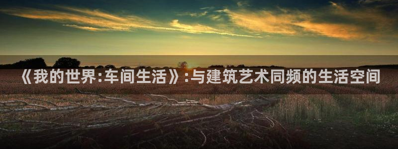 富联娱乐招商通判官333OO：《我的世界:车间生活》:与建筑艺术同频的生活空间