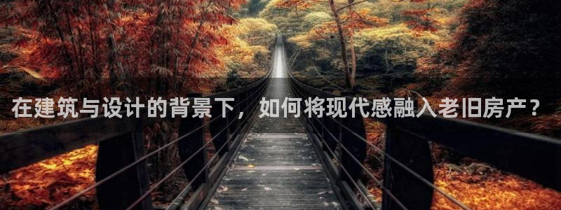 富联娱乐主管是谁判官333OO：在建筑与设计的背景下，如何将现代感融入老旧房产？
