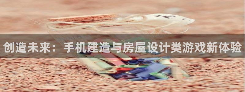 富联娱乐主管是谁啊老板：创造未来：手机建造与房屋设计类游戏新体验