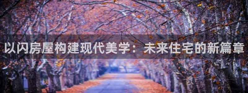 富联娱乐平台几67OO6盘古：以闪房屋构建现代美学：未来住宅的新篇章