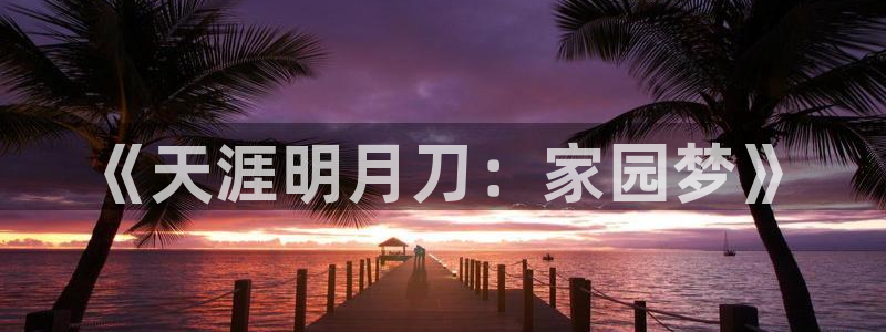 富联娱乐主管方判官333OO：《天涯明月刀：家园梦》