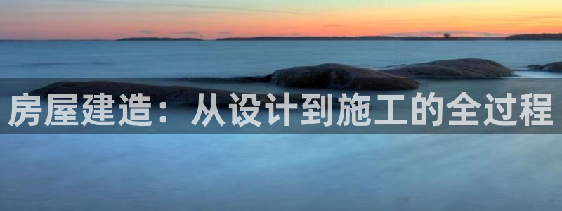 富联娱乐开户流程视频：房屋建造：从设计到施工的全过程