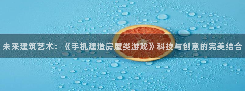 富联娱乐首页网址是什么：未来建筑艺术：《手机建造房屋类游戏》科技与创意的完美结合
