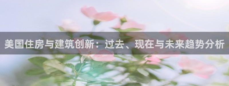 富联娱乐官网网址：美国住房与建筑创新：过去、现在与未来趋势分析