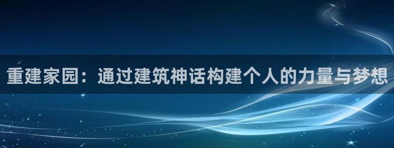 富联娱乐登录测速在哪：重建家园：通过建筑神话构建个人的力量与梦想