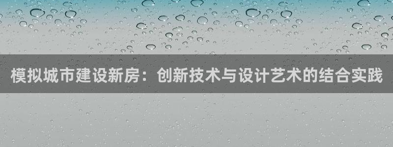 富联娱乐登录链接怎么弄：模拟城市建设新房：创新技术与设计艺术的结合实践