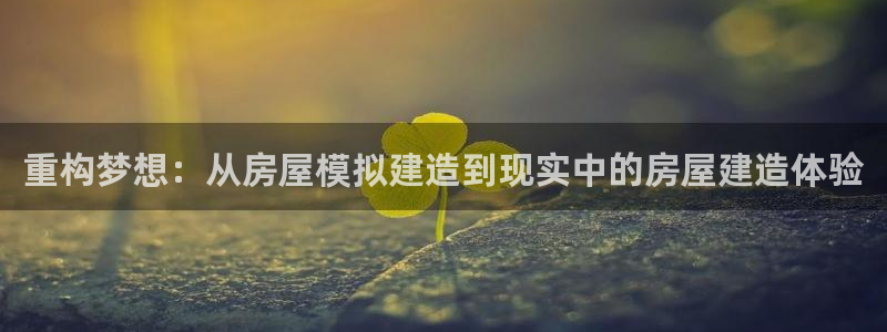 富联娱乐平台注册地址：重构梦想：从房屋模拟建造到现实中的房屋建造体验