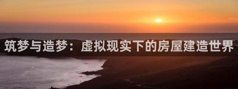 富联娱乐主管述判官333OO：筑梦与造梦：虚拟现实下的房屋建造世界