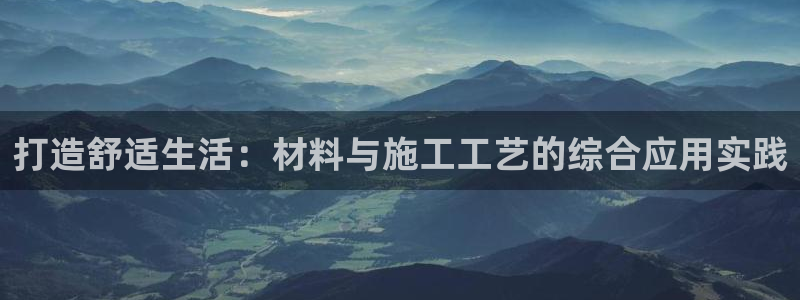 富联娱乐主管是谁判官333OO：打造舒适生活：材料与施工工艺的综合应用实践