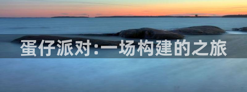 富联娱乐招商咱7O777：蛋仔派对:一场构建的之旅