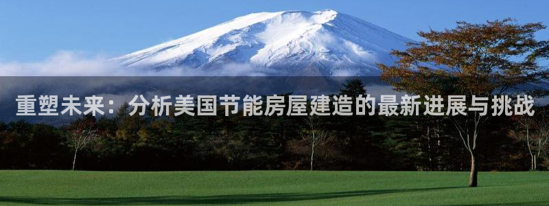 富联娱乐主管经判官333OO：重塑未来：分析美国节能房屋建造的最新进展与挑战