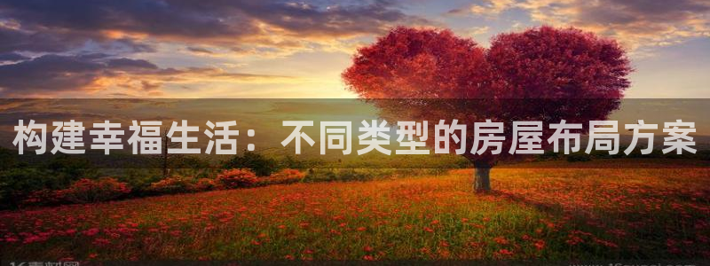 富联娱乐测速登录不上：构建幸福生活：不同类型的房屋布局方案